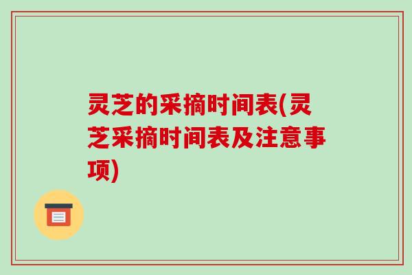 灵芝的采摘时间表(灵芝采摘时间表及注意事项)-第1张图片-破壁灵芝孢子粉研究指南