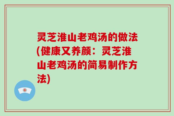 灵芝淮山老鸡汤的做法(健康又养颜：灵芝淮山老鸡汤的简易制作方法)-第1张图片-破壁灵芝孢子粉研究指南