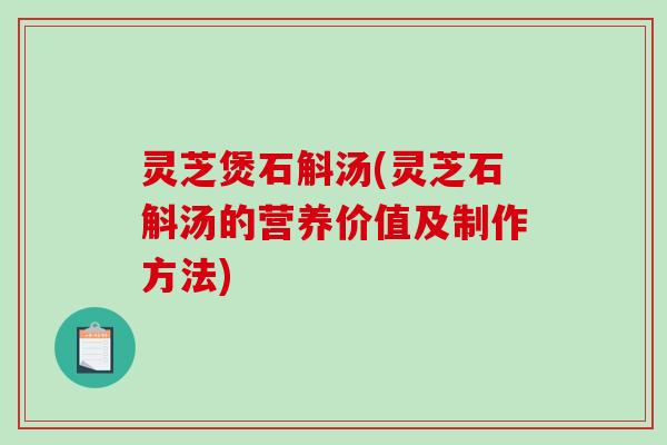 灵芝煲石斛汤(灵芝石斛汤的营养价值及制作方法)-第1张图片-破壁灵芝孢子粉研究指南