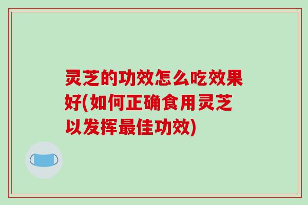 灵芝的功效怎么吃效果好(如何正确食用灵芝以发挥最佳功效)-第1张图片-破壁灵芝孢子粉研究指南