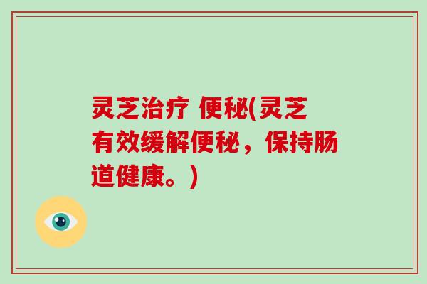 灵芝治疗 便秘(灵芝有效缓解便秘，保持肠道健康。)-第1张图片-破壁灵芝孢子粉研究指南