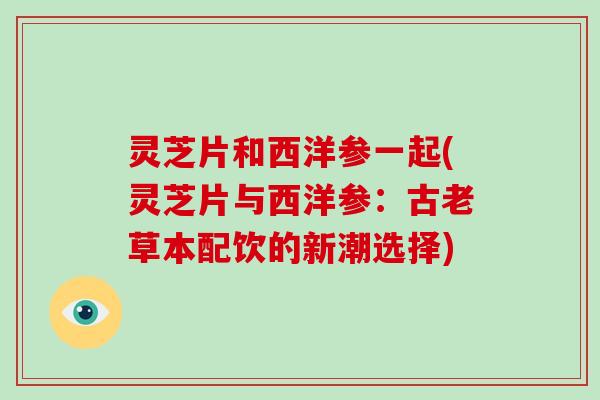 灵芝片和西洋参一起(灵芝片与西洋参：古老草本配饮的新潮选择)-第1张图片-破壁灵芝孢子粉研究指南