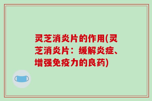 灵芝消炎片的作用(灵芝消炎片：缓解炎症、增强免疫力的良药)-第1张图片-破壁灵芝孢子粉研究指南