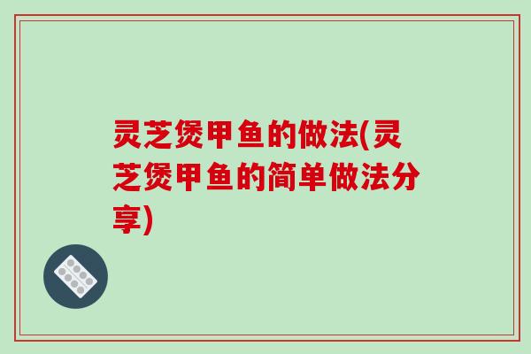 灵芝煲甲鱼的做法(灵芝煲甲鱼的简单做法分享)-第1张图片-破壁灵芝孢子粉研究指南