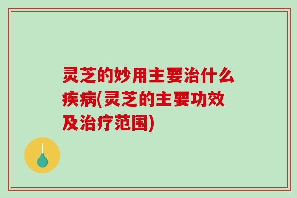 灵芝的妙用主要治什么疾病(灵芝的主要功效及治疗范围)-第1张图片-破壁灵芝孢子粉研究指南