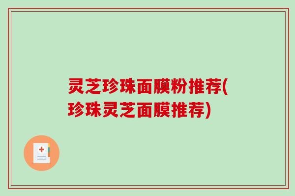 灵芝珍珠面膜粉推荐(珍珠灵芝面膜推荐)-第1张图片-破壁灵芝孢子粉研究指南
