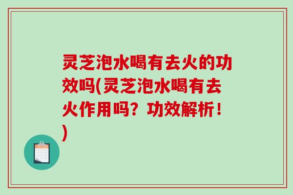 灵芝泡水喝有去火的功效吗(灵芝泡水喝有去火作用吗？功效解析！)-第1张图片-破壁灵芝孢子粉研究指南