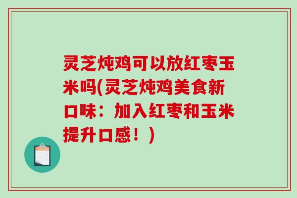 灵芝炖鸡可以放红枣玉米吗(灵芝炖鸡美食新口味：加入红枣和玉米提升口感！)-第1张图片-破壁灵芝孢子粉研究指南