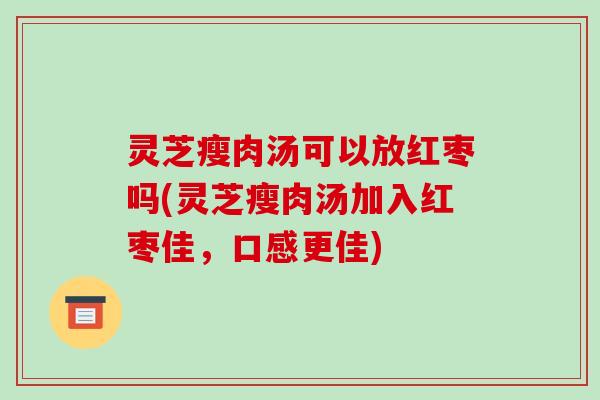 灵芝瘦肉汤可以放红枣吗(灵芝瘦肉汤加入红枣佳，口感更佳)-第1张图片-破壁灵芝孢子粉研究指南