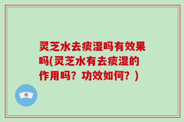 灵芝水去痰湿吗有效果吗(灵芝水有去痰湿的作用吗？功效如何？)-第1张图片-破壁灵芝孢子粉研究指南