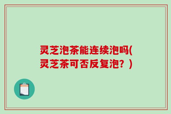 灵芝泡茶能连续泡吗(灵芝茶可否反复泡？)-第1张图片-破壁灵芝孢子粉研究指南