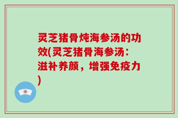 灵芝猪骨炖海参汤的功效(灵芝猪骨海参汤：滋补养颜，增强免疫力)-第1张图片-破壁灵芝孢子粉研究指南