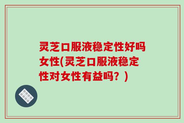 灵芝口服液稳定性好吗女性(灵芝口服液稳定性对女性有益吗？)-第1张图片-破壁灵芝孢子粉研究指南