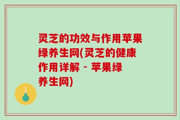 灵芝的功效与作用苹果绿养生网(灵芝的健康作用详解 - 苹果绿养生网)-第1张图片-破壁灵芝孢子粉研究指南