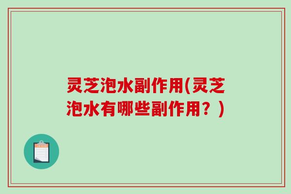 灵芝泡水副作用(灵芝泡水有哪些副作用？)-第1张图片-破壁灵芝孢子粉研究指南