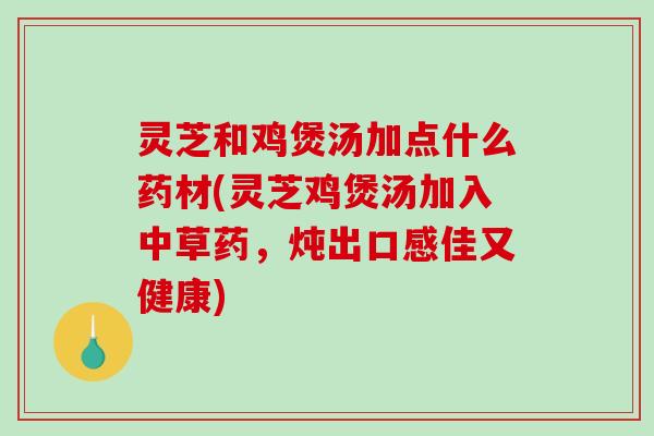 灵芝和鸡煲汤加点什么药材(灵芝鸡煲汤加入中草药，炖出口感佳又健康)-第1张图片-破壁灵芝孢子粉研究指南