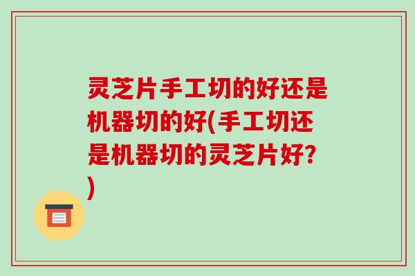 灵芝片手工切的好还是机器切的好(手工切还是机器切的灵芝片好？)-第1张图片-破壁灵芝孢子粉研究指南