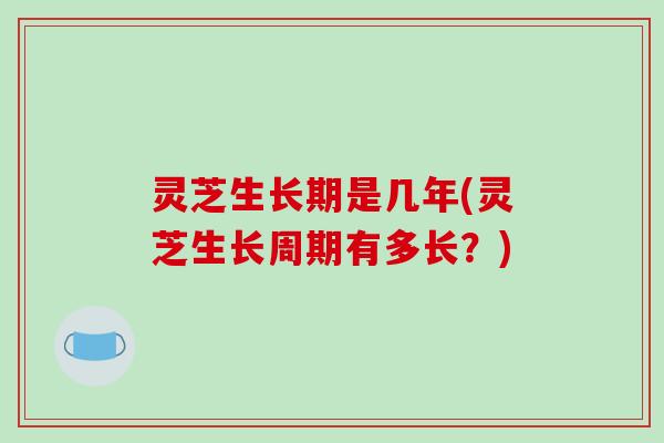 灵芝生长期是几年(灵芝生长周期有多长？)-第1张图片-破壁灵芝孢子粉研究指南