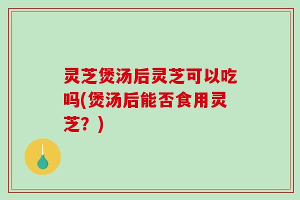 灵芝煲汤后灵芝可以吃吗(煲汤后能否食用灵芝？)-第1张图片-破壁灵芝孢子粉研究指南