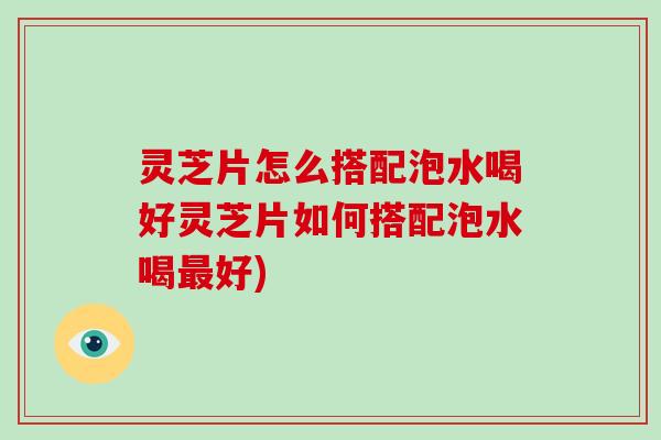 灵芝片怎么搭配泡水喝好灵芝片如何搭配泡水喝最好)-第1张图片-破壁灵芝孢子粉研究指南