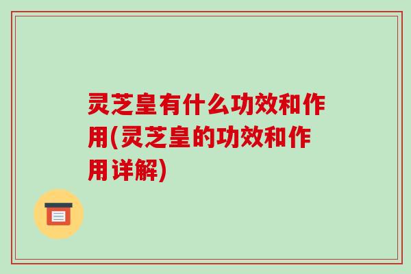 灵芝皇有什么功效和作用(灵芝皇的功效和作用详解)-第1张图片-破壁灵芝孢子粉研究指南