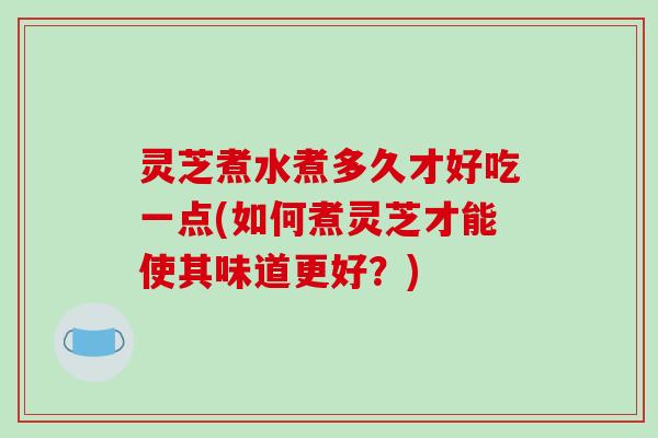 灵芝煮水煮多久才好吃一点(如何煮灵芝才能使其味道更好？)-第1张图片-破壁灵芝孢子粉研究指南