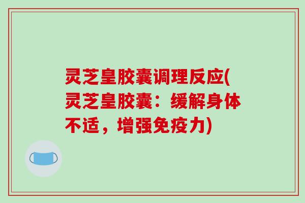 灵芝皇胶囊调理反应(灵芝皇胶囊：缓解身体不适，增强免疫力)-第1张图片-破壁灵芝孢子粉研究指南
