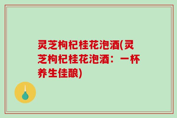 灵芝枸杞桂花泡酒(灵芝枸杞桂花泡酒：一杯养生佳酿)-第1张图片-破壁灵芝孢子粉研究指南