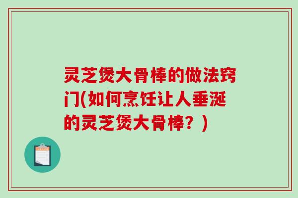 灵芝煲大骨棒的做法窍门(如何烹饪让人垂涎的灵芝煲大骨棒？)-第1张图片-破壁灵芝孢子粉研究指南