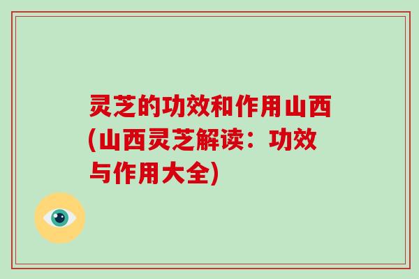 灵芝的功效和作用山西(山西灵芝解读：功效与作用大全)-第1张图片-破壁灵芝孢子粉研究指南