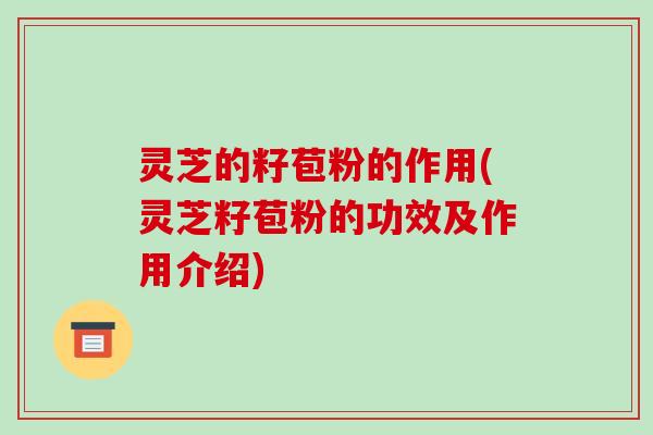 灵芝的籽苞粉的作用(灵芝籽苞粉的功效及作用介绍)-第1张图片-破壁灵芝孢子粉研究指南