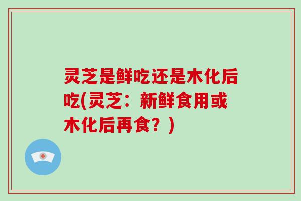 灵芝是鲜吃还是木化后吃(灵芝：新鲜食用或木化后再食？)-第1张图片-破壁灵芝孢子粉研究指南