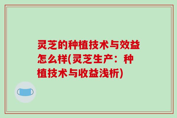 灵芝的种植技术与效益怎么样(灵芝生产：种植技术与收益浅析)-第1张图片-破壁灵芝孢子粉研究指南