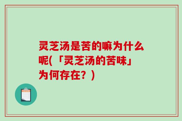 灵芝汤是苦的嘛为什么呢(「灵芝汤的苦味」为何存在？)-第1张图片-破壁灵芝孢子粉研究指南