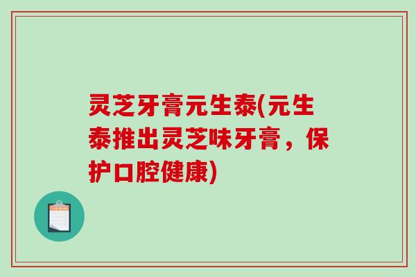 灵芝牙膏元生泰(元生泰推出灵芝味牙膏，保护口腔健康)-第1张图片-破壁灵芝孢子粉研究指南