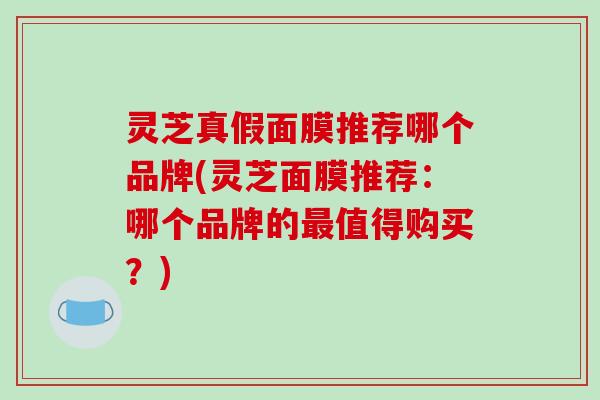 灵芝真假面膜推荐哪个品牌(灵芝面膜推荐：哪个品牌的最值得购买？)-第1张图片-破壁灵芝孢子粉研究指南