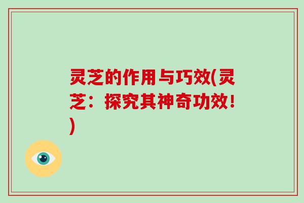 灵芝的作用与巧效(灵芝：探究其神奇功效！)-第1张图片-破壁灵芝孢子粉研究指南