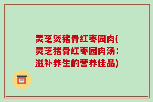 灵芝煲猪骨红枣园肉(灵芝猪骨红枣园肉汤：滋补养生的营养佳品)-第1张图片-破壁灵芝孢子粉研究指南