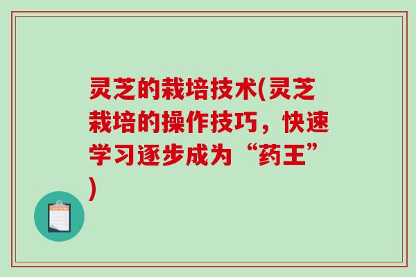 灵芝的栽培技术(灵芝栽培的操作技巧，快速学习逐步成为“药王”)-第1张图片-破壁灵芝孢子粉研究指南