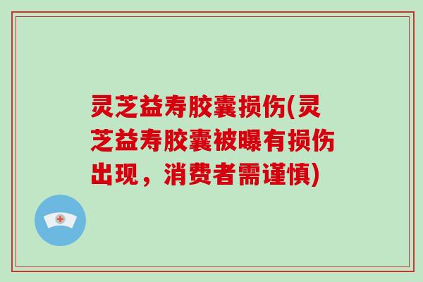 灵芝益寿胶囊损伤(灵芝益寿胶囊被曝有损伤出现，消费者需谨慎)-第1张图片-破壁灵芝孢子粉研究指南