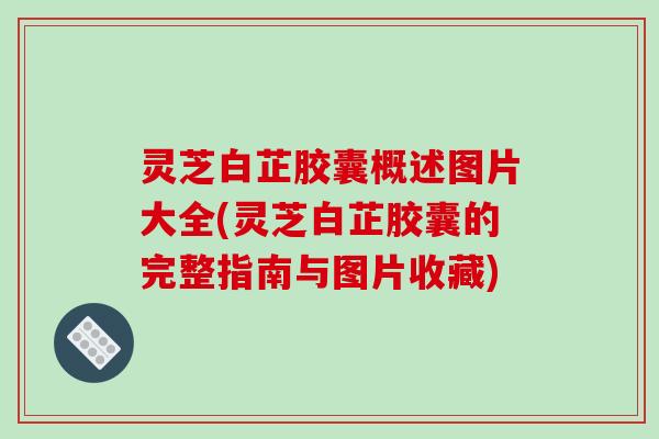 灵芝白芷胶囊概述图片大全(灵芝白芷胶囊的完整指南与图片收藏)-第1张图片-破壁灵芝孢子粉研究指南