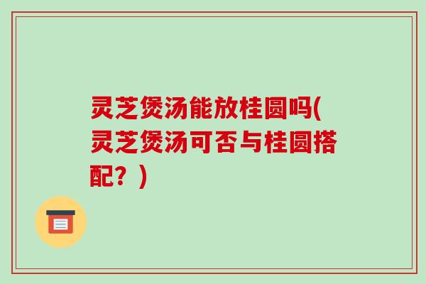 灵芝煲汤能放桂圆吗(灵芝煲汤可否与桂圆搭配?)-第1张图片-破壁灵芝孢子粉研究指南 灵芝煲汤能放桂圆吗(灵芝煲汤可否与桂圆搭配?)-第1张图片-破壁灵芝孢子粉研究指南