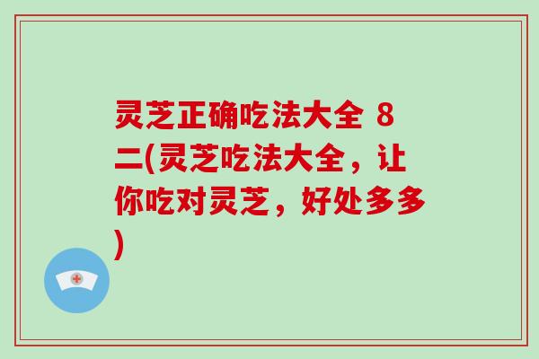 灵芝正确吃法大全 8二(灵芝吃法大全，让你吃对灵芝，好处多多)-第1张图片-破壁灵芝孢子粉研究指南