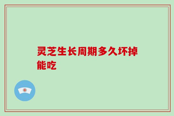灵芝生长周期多久坏掉能吃-第1张图片-破壁灵芝孢子粉研究指南