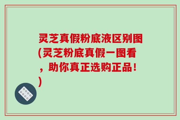 灵芝真假粉底液区别图(灵芝粉底真假一图看，助你真正选购正品！)-第1张图片-破壁灵芝孢子粉研究指南