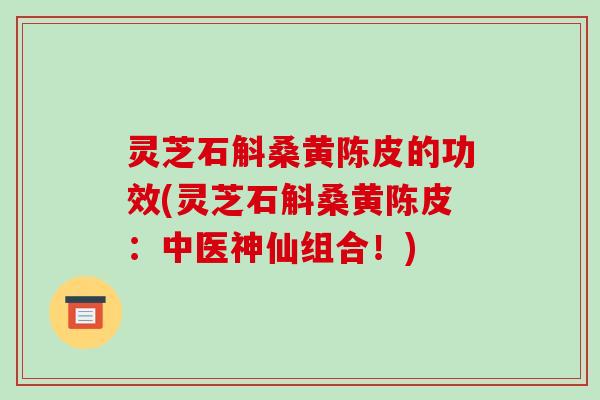 灵芝石斛桑黄陈皮的功效(灵芝石斛桑黄陈皮：中医神仙组合！)-第1张图片-破壁灵芝孢子粉研究指南