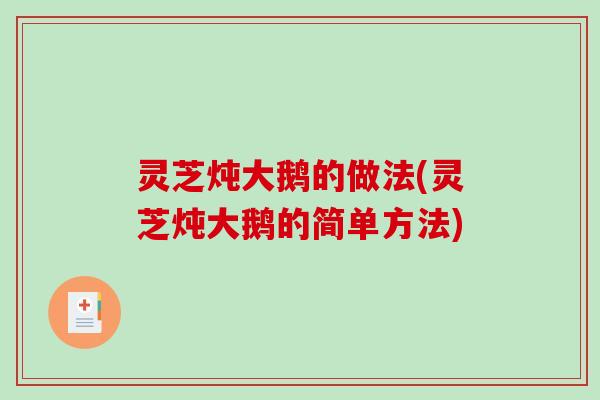 灵芝炖大鹅的做法(灵芝炖大鹅的简单方法)-第1张图片-破壁灵芝孢子粉研究指南 灵芝炖大鹅的做法(灵芝炖大鹅的简单方法)-第1张图片-破壁灵芝孢子粉研究指南