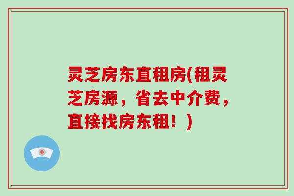 灵芝房东直租房(租灵芝房源，省去中介费，直接找房东租！)-第1张图片-破壁灵芝孢子粉研究指南