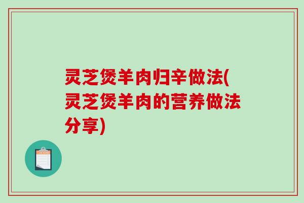 灵芝煲羊肉归辛做法(灵芝煲羊肉的营养做法分享)-第1张图片-破壁灵芝孢子粉研究指南