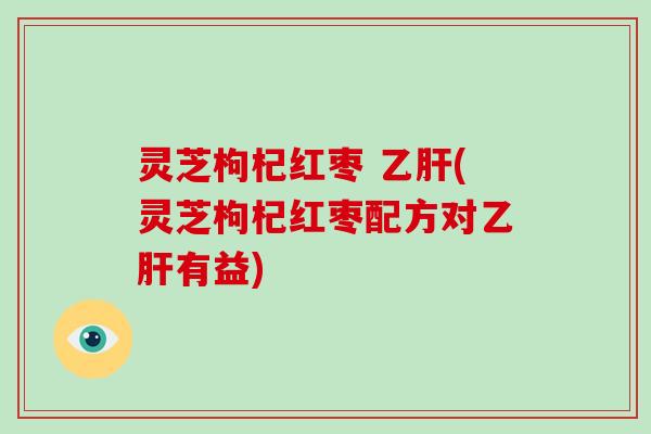 灵芝枸杞红枣 乙肝(灵芝枸杞红枣配方对乙肝有益)-第1张图片-破壁灵芝孢子粉研究指南